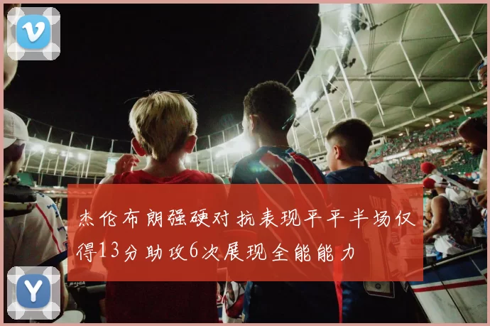 杰伦布朗强硬对抗表现平平半场仅得13分助攻6次展现全能能力