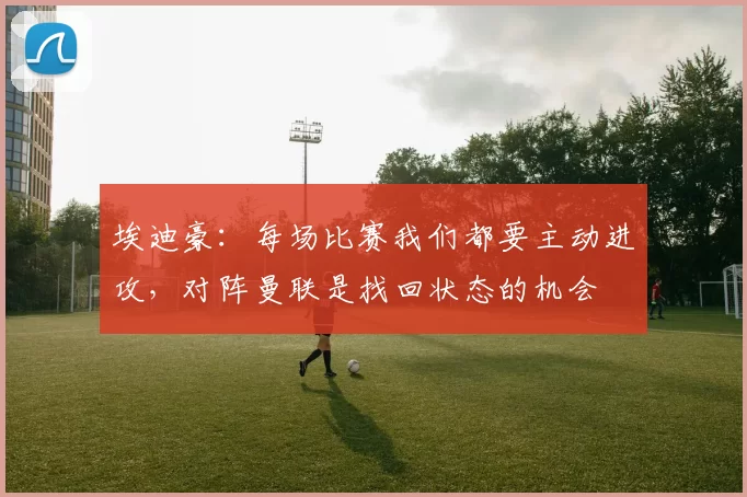 埃迪豪：每场比赛我们都要主动进攻，对阵曼联是找回状态的机会