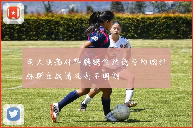明天快船对阵鹈鹕伦纳德与约翰科林斯出战情况尚不明朗