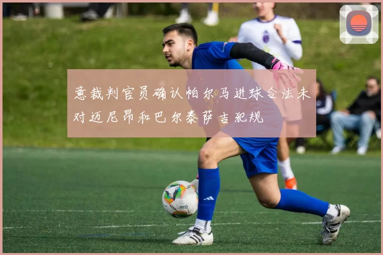 意裁判官员确认帕尔马进球合法未对迈尼昂和巴尔泰萨吉犯规