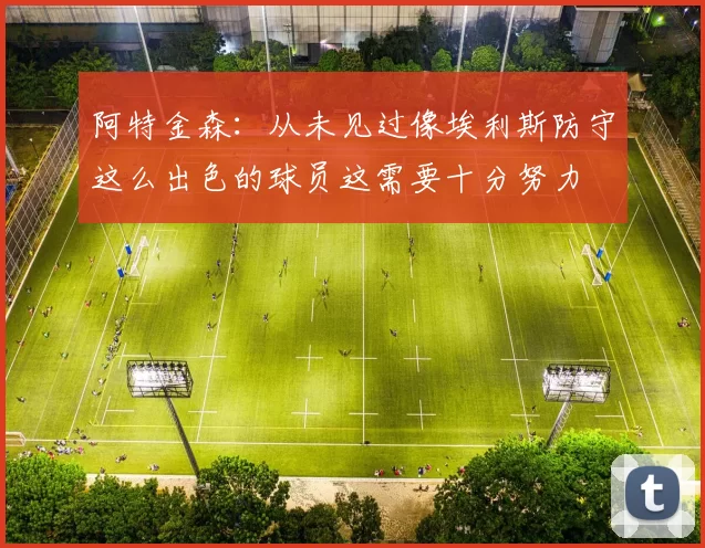 阿特金森：从未见过像埃利斯防守这么出色的球员这需要十分努力