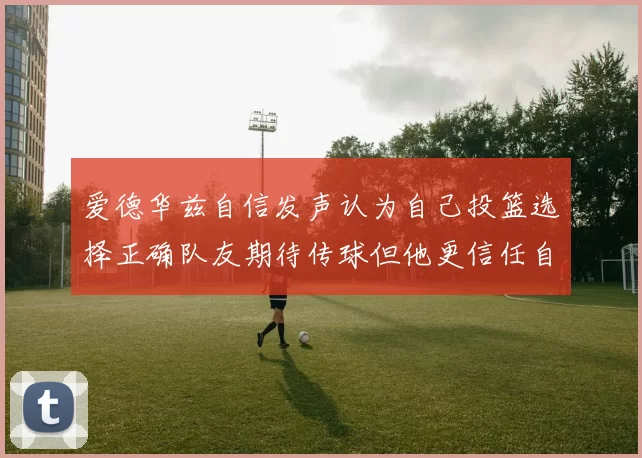 爱德华兹自信发声认为自己投篮选择正确队友期待传球但他更信任自己