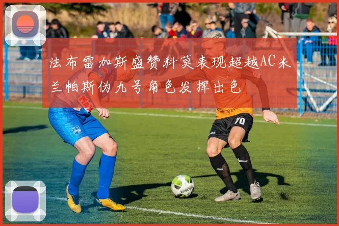 法布雷加斯盛赞科莫表现超越AC米兰帕斯伪九号角色发挥出色