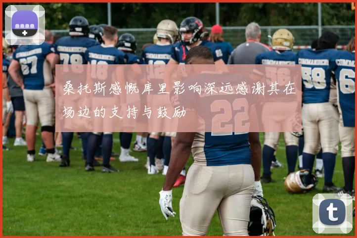 桑托斯感慨库里影响深远感谢其在场边的支持与鼓励
