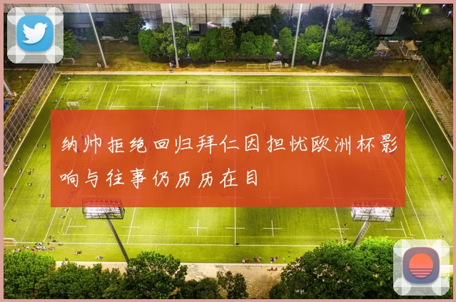 纳帅拒绝回归拜仁因担忧欧洲杯影响与往事仍历历在目