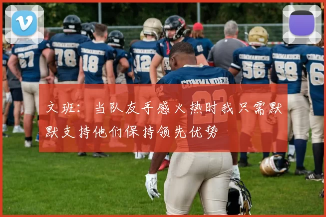文班：当队友手感火热时我只需默默支持他们保持领先优势