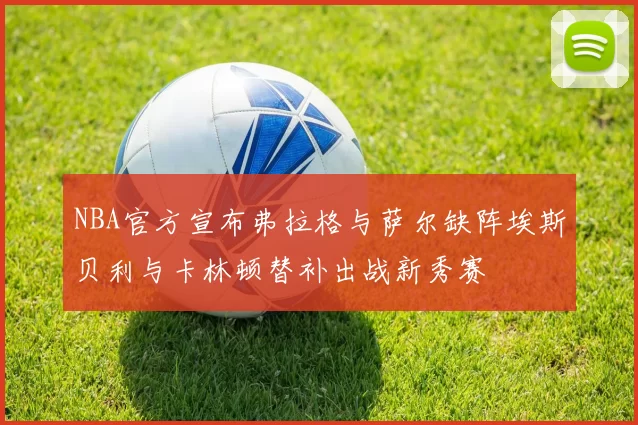 NBA官方宣布弗拉格与萨尔缺阵埃斯贝利与卡林顿替补出战新秀赛