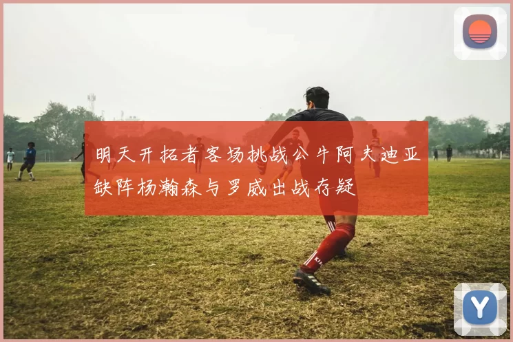 明天开拓者客场挑战公牛阿夫迪亚缺阵杨瀚森与罗威出战存疑