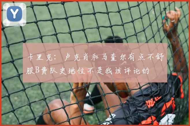 卡里克：卢克肖和马奎尔有点不舒服B费队史地位不是我该评论的