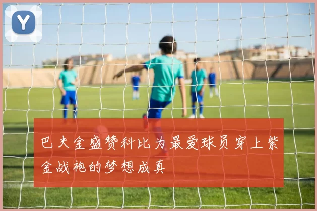 巴夫金盛赞科比为最爱球员穿上紫金战袍的梦想成真