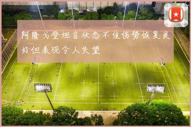 阿隆戈登坦言状态不佳伤势恢复良好但表现令人失望
